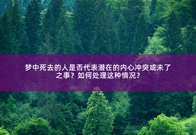 梦中死去的人是否代表潜在的内心冲突或未了之事？如何处理这种情况？梦中死去的人的象征意义和处理方法-掌中文学