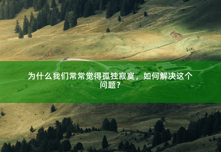 为什么我们常常觉得孤独寂寞，如何解决这个问题？重塑社交关系，摆脱孤独寂寞-掌中文学