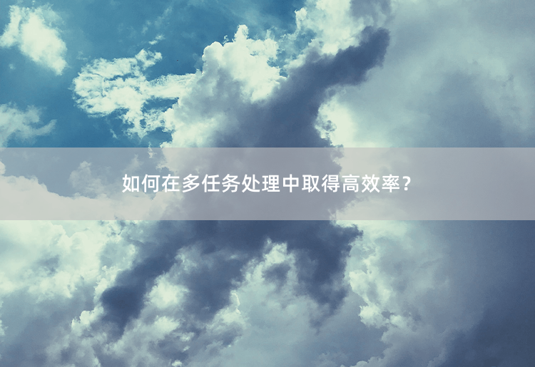 如何在多任务处理中取得高效率？如何有效提高多任务处理效率？-掌中文学