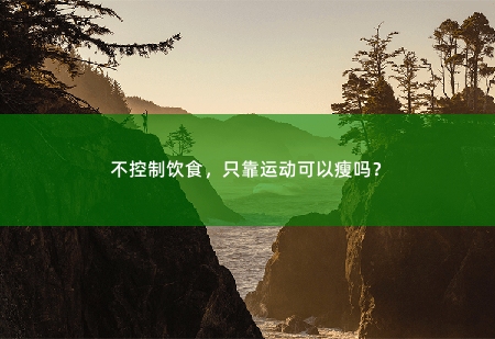 不控制饮食，只靠运动可以瘦吗？不控制饮食，只靠运动能瘦吗？-掌中文学