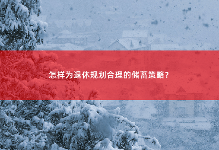 怎样为退休规划合理的储蓄策略？制订合理的退休规划储蓄策略-掌中文学