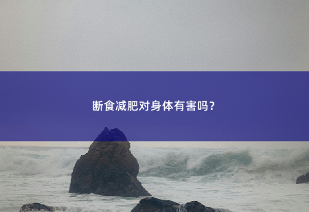 断食减肥对身体有害吗？了解断食减肥的利与弊-掌中文学