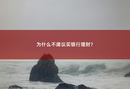 为什么不建议买银行理财？为什么不建议买银行理财？-掌中文学