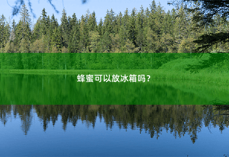 蜂蜜可以放冰箱吗？蜂蜜可以放冰箱吗？-掌中文学