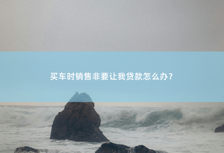 买车时销售非要让我贷款怎么办？他们有多少提成？-掌中文学