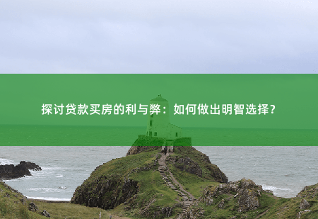 探讨贷款买房的利与弊：如何做出明智选择？考虑利率、长期规划,理性思考-掌中文学