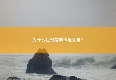 为什么注销信用卡这么难？注销信用卡过程繁琐，存在很多障碍。-掌中文学