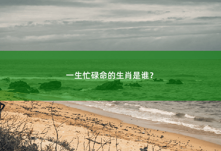 一生忙碌命的生肖是谁？哪个生肖一生奔波-掌中文学