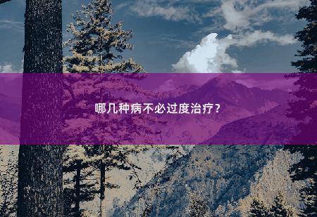 哪几种病不必过度治疗？有些可能并不是病，先别慌！-掌中文学