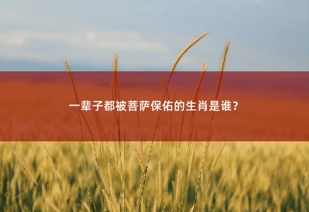 一辈子都被菩萨保佑的生肖是谁？一生大富大贵，清闲又享福-掌中文学