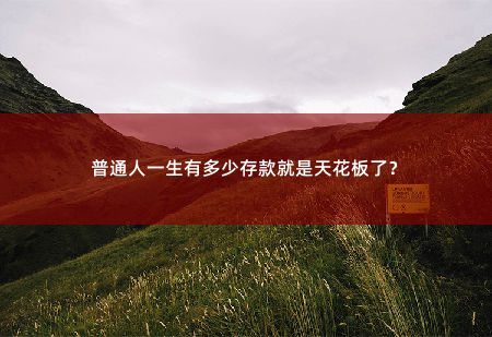 普通人一生有多少存款就是天花板了？如何理财规划，实现财富增长。-掌中文学