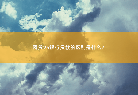 网贷VS银行贷款的区别是什么？存在显著差异-掌中文学