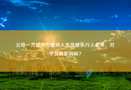 父母一方或双方被纳入失信被执行人名单，对子女有影响吗？只限制子女就读高收费私立学校。-掌中文学