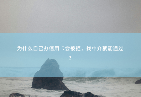 为什么自己办信用卡会被拒，找中介就能通过？信用于卡有没有必要找中介-掌中文学