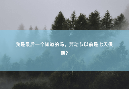 我是最后一个知道的吗，劳动节以前是七天假期？-掌中文学