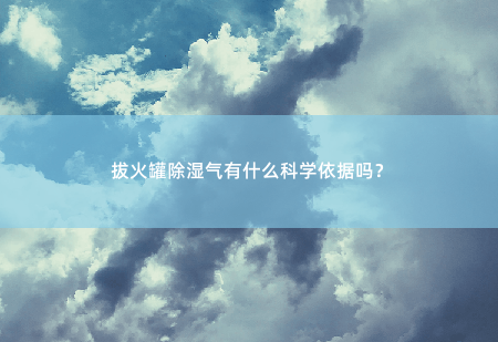 拔火罐除湿气有什么科学依据吗？-掌中文学