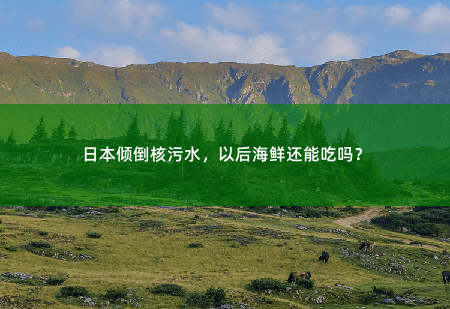 日本倾倒核污水，以后海鲜还能吃吗？-掌中文学