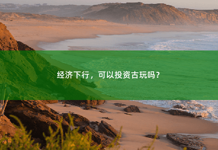 经济下行，可以投资古玩吗？-掌中文学