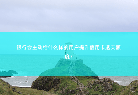 银行会主动给什么样的用户提升信用卡透支额度？-掌中文学