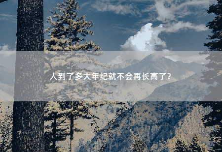 人到了多大年纪就不会再长高了？-掌中文学