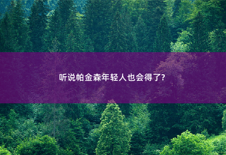 听说帕金森年轻人也会得了?-掌中文学