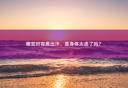 睡觉时容易出汗，是身体太虚了吗？-掌中文学