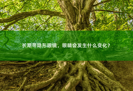 长期带隐形眼镜，眼睛会发生什么变化？-掌中文学