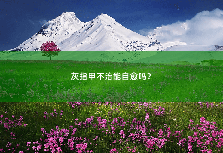 灰指甲不治能自愈吗？-掌中文学