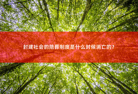 封建社会的陪葬制度是什么时候消亡的？-掌中文学