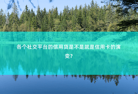 各个社交平台的信用贷是不是就是信用卡的演变？-掌中文学