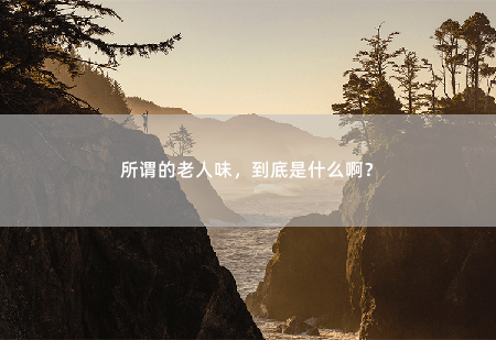 所谓的老人味，到底是什么啊？-掌中文学