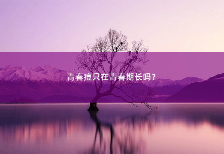 青春痘只在青春期长吗？-掌中文学