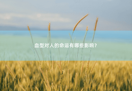 血型对人的命运有哪些影响？血型与人生,命运难测-掌中文学