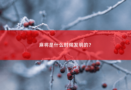 麻将是什么时候发明的？一种古老的中国传统游戏-掌中文学