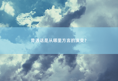 普通话是从哪里方言的演变？探寻中国语言多样性的脉络-掌中文学