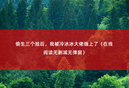 偷生三个娃后，我被冷冰冰大佬缠上了（在线阅读无删减无弹窗）为救男友，叶晚晚为陌生男人十月怀胎生下三个宝宝。-掌中文学