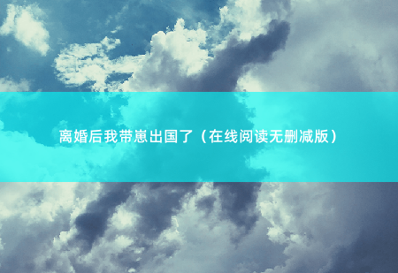 离婚后我带崽出国了（在线阅读无删减版）江阮阮微微颔首，心下抱着同样的侥幸-掌中文学