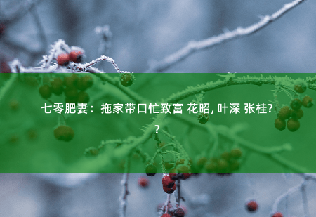 七零肥妻：拖家带口忙致富 花昭, 叶深 张桂兰给她留点脸-掌中文学