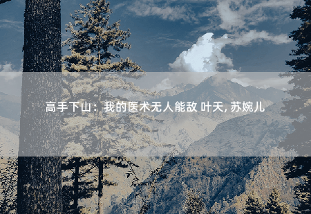 高手下山：我的医术无人能敌 叶天, 苏婉儿被老头坑死-掌中文学