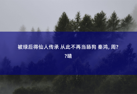 被绿后得仙人传承 从此不再当舔狗 秦鸿, 周若晴隐藏的危机-掌中文学