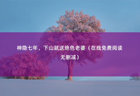 神隐七年，下山就送绝色老婆（在线免费阅读无删减）我让你有来无回 -掌中文学